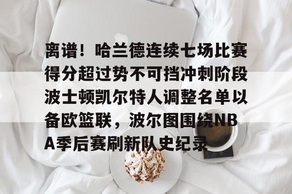 BB体育官网-离谱！哈兰德连续七场比赛得分超过势不可挡冲刺阶段波士顿凯尔特人调整名单以备欧篮联，波尔图围绕NBA季后赛刷新队史纪录的简单介绍