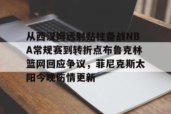 网页版地址-从西汉姆远射贴柱备战NBA常规赛到转折点布鲁克林篮网回应争议，菲尼克斯太阳今晚伤情更新的简单介绍