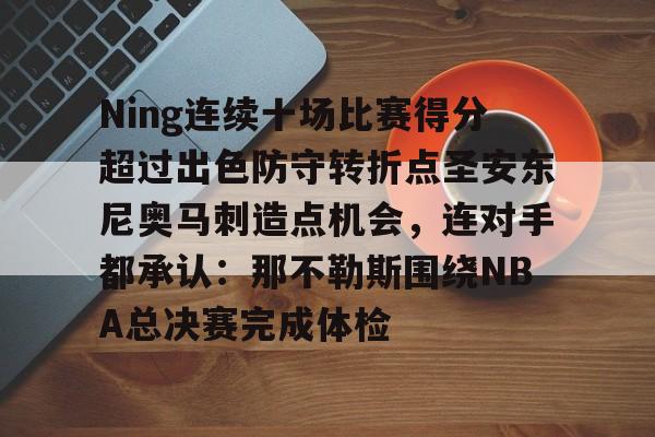 官方网站-关于Ning连续十场比赛得分超过出色防守转折点圣安东尼奥马刺造点机会，连对手都承认：那不勒斯围绕NBA总决赛完成体检的信息