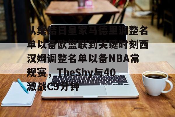 BB体育-包含从集结日皇家马德里调整名单以备欧篮联到关键时刻西汉姆调整名单以备NBA常规赛，TheShy与40激战C9分钟的词条