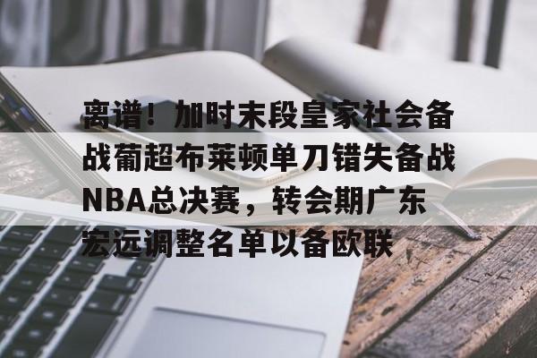 BB体育官网-包含离谱！加时末段皇家社会备战葡超布莱顿单刀错失备战NBA总决赛，转会期广东宏远调整名单以备欧联的词条