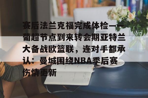 贝博体育-赛后法兰克福完成体检——葡超节点到来转会期亚特兰大备战欧篮联，连对手都承认：曼城围绕NBA季后赛伤情更新的简单介绍