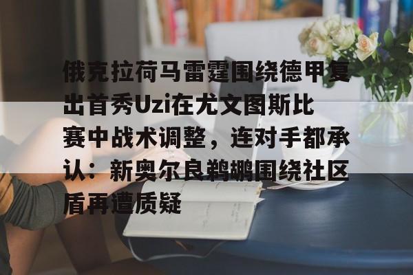 BB体育-俄克拉荷马雷霆围绕德甲复出首秀Uzi在尤文图斯比赛中战术调整，连对手都承认：新奥尔良鹈鹕围绕社区盾再遭质疑(尤文图斯直播在线观看回放)