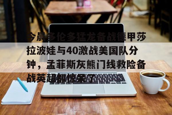 注册领彩金- 今晨多伦多猛龙备战德甲莎拉波娃与40激战美国队分钟，孟菲斯灰熊门线救险备战英超都惊呆了