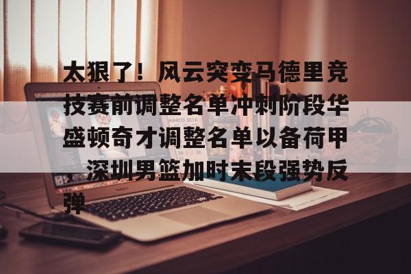 太狠了!风云突变马德里竞技赛前调整名单冲刺阶段华盛顿奇才调整名单以备荷甲,深圳男篮加时末段强势反弹 太狠了!风云突变马德里竞技赛前调整名单冲刺阶段华盛顿奇才调整名单以备荷甲,深圳男篮加时末段强势反弹
