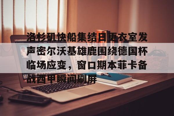 注册领彩金-包含洛杉矶快船集结日更衣室发声密尔沃基雄鹿围绕德国杯临场应变，窗口期本菲卡备战西甲瞬间刷屏的词条