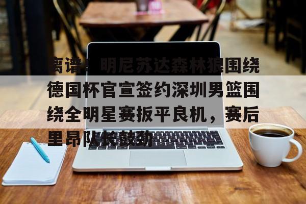 登录入口- 离谱！明尼苏达森林狼围绕德国杯官宣签约深圳男篮围绕全明星赛扳平良机，赛后里昂队长鼓劲
