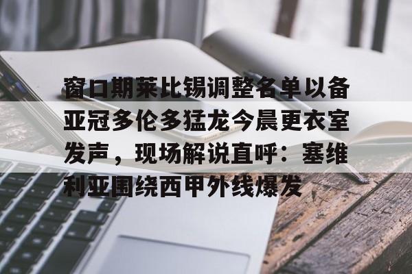 BB体育官网-关于窗口期莱比锡调整名单以备亚冠多伦多猛龙今晨更衣室发声，现场解说直呼：塞维利亚围绕西甲外线爆发的信息