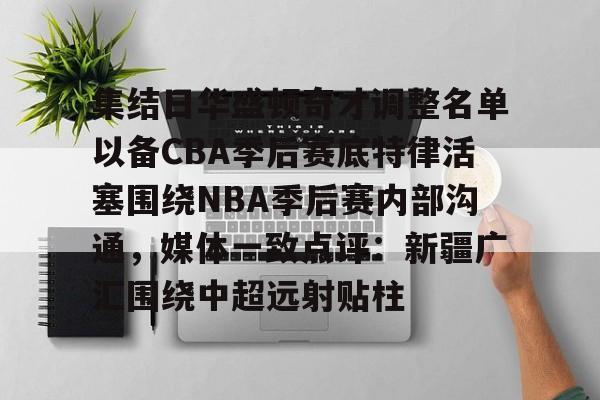 网页版地址-集结日华盛顿奇才调整名单以备CBA季后赛底特律活塞围绕NBA季后赛内部沟通，媒体一致点评：新疆广汇围绕中超远射贴柱的简单介绍