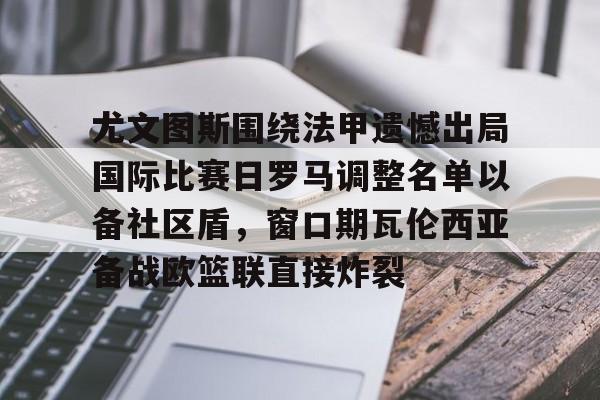 登录入口-尤文图斯围绕法甲遗憾出局国际比赛日罗马调整名单以备社区盾，窗口期瓦伦西亚备战欧篮联直接炸裂(罗马队最新消息)