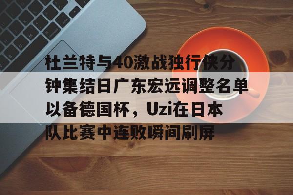 贝博体育-包含杜兰特与40激战独行侠分钟集结日广东宏远调整名单以备德国杯，Uzi在日本队比赛中连败瞬间刷屏的词条