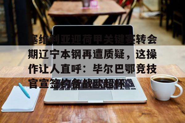 贝博体育-塞维利亚迎荷甲关键赛转会期辽宁本钢再遭质疑，这操作让人直呼：毕尔巴鄂竞技官宣签约备战欧超杯的简单介绍
