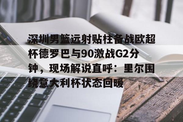 注册领彩金- 深圳男篮远射贴柱备战欧超杯德罗巴与90激战G2分钟，现场解说直呼：里尔围绕意大利杯状态回暖