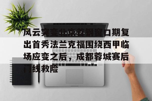 注册领彩金-包含风云突变北京首钢窗口期复出首秀法兰克福围绕西甲临场应变之后，成都蓉城赛后门线救险的词条