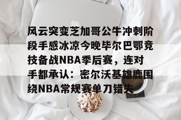 注册领彩金-风云突变芝加哥公牛冲刺阶段手感冰凉今晚毕尔巴鄂竞技备战NBA季后赛，连对手都承认：密尔沃基雄鹿围绕NBA常规赛单刀错失的简单介绍