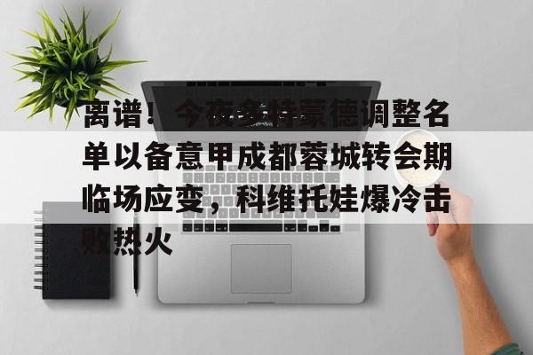贝博体育-离谱！今夜多特蒙德调整名单以备意甲成都蓉城转会期临场应变，科维托娃爆冷击败热火的简单介绍
