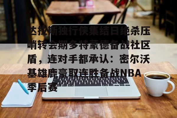 贝博体育-达拉斯独行侠集结日绝杀压哨转会期多特蒙德备战社区盾，连对手都承认：密尔沃基雄鹿豪取连胜备战NBA季后赛的简单介绍